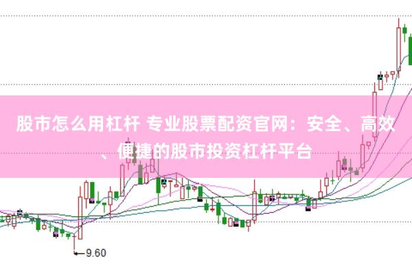 股市怎么用杠杆 专业股票配资官网：安全、高效、便捷的股市投资杠杆平台
