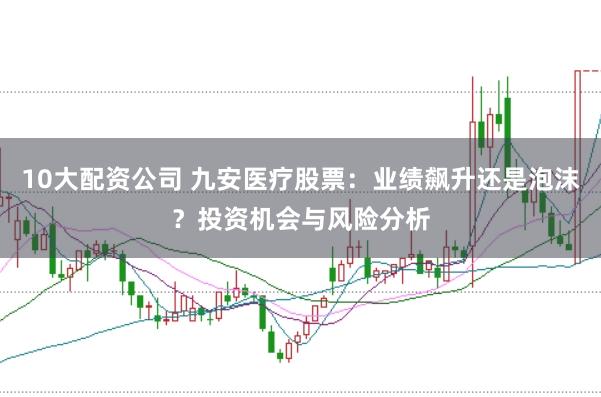 10大配资公司 九安医疗股票：业绩飙升还是泡沫？投资机会与风险分析