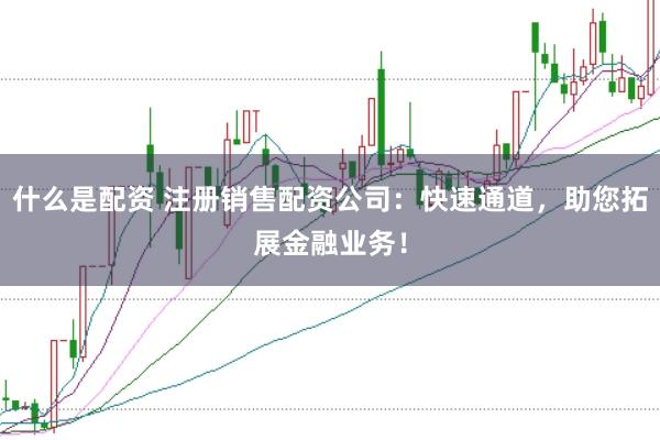 什么是配资 注册销售配资公司：快速通道，助您拓展金融业务！