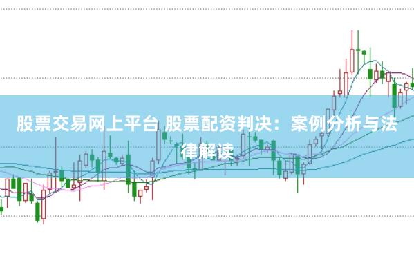 股票交易网上平台 股票配资判决：案例分析与法律解读