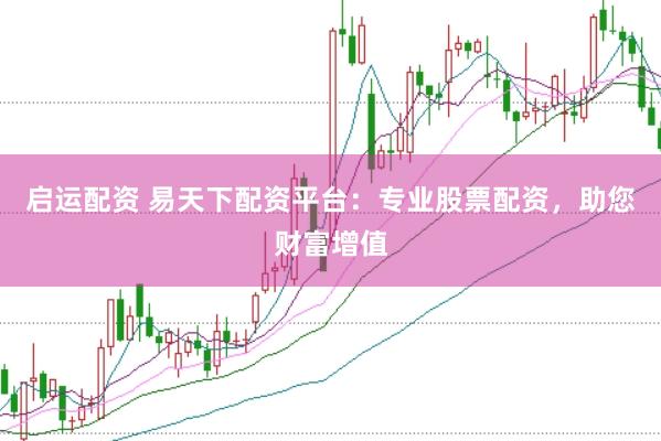 启运配资 易天下配资平台：专业股票配资，助您财富增值