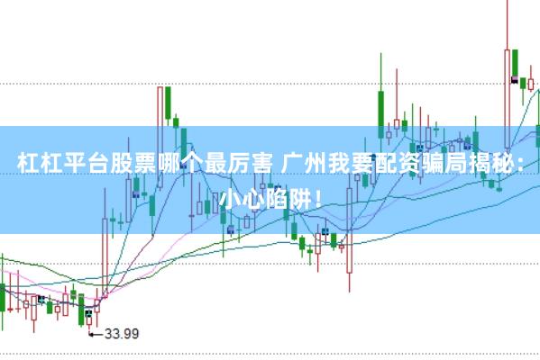 杠杠平台股票哪个最厉害 广州我要配资骗局揭秘：小心陷阱！