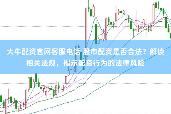 大牛配资官网客服电话 股市配资是否合法？解读相关法规，揭示配资行为的法律风险