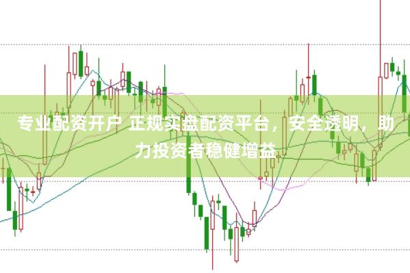 专业配资开户 正规实盘配资平台，安全透明，助力投资者稳健增益