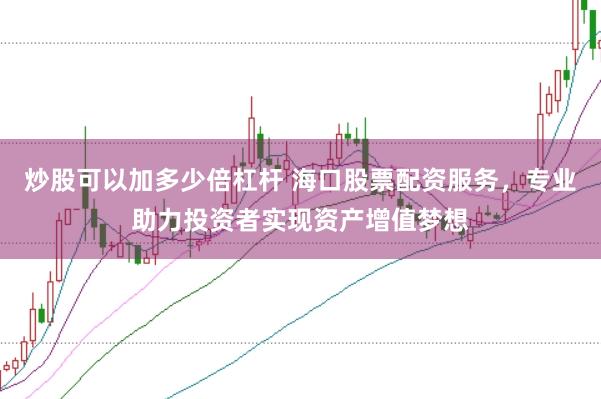 炒股可以加多少倍杠杆 海口股票配资服务，专业助力投资者实现资产增值梦想