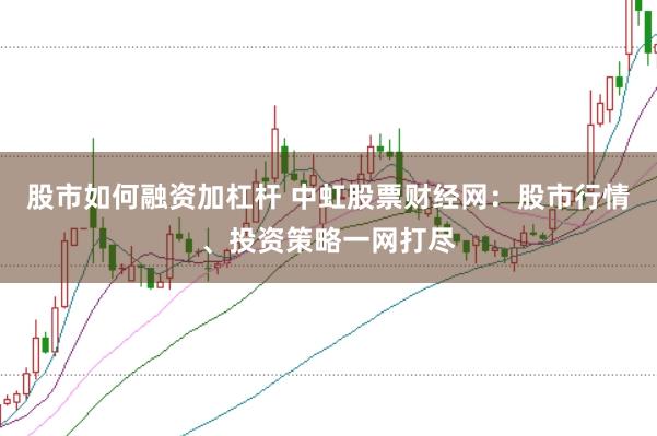 股市如何融资加杠杆 中虹股票财经网：股市行情、投资策略一网打尽