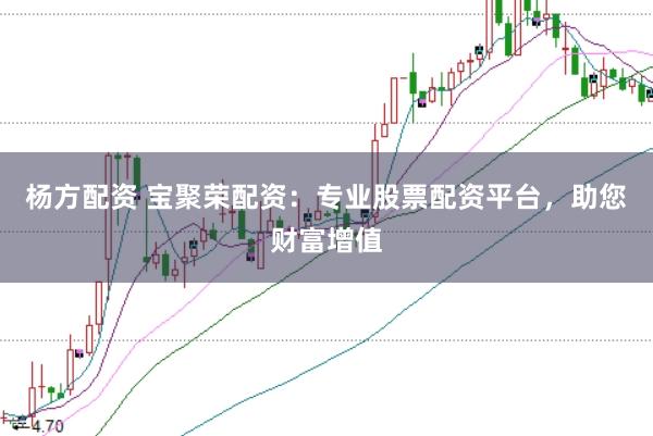 杨方配资 宝聚荣配资：专业股票配资平台，助您财富增值