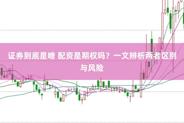证券到底是啥 配资是期权吗？一文辨析两者区别与风险