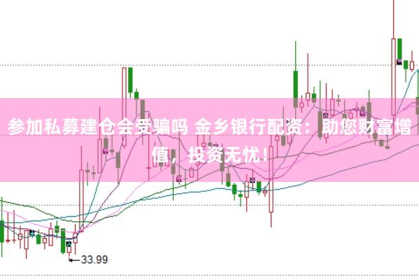 参加私募建仓会受骗吗 金乡银行配资：助您财富增值，投资无忧！