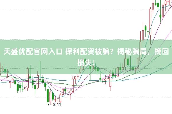 天盛优配官网入口 保利配资被骗？揭秘骗局，挽回损失！