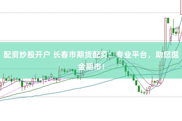 配资炒股开户 长春市期货配资：专业平台，助您掘金期市！