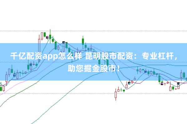 千亿配资app怎么样 昆明股市配资：专业杠杆，助您掘金股市！