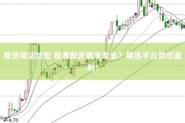 险资喊话加配 股票配资哪家专业？精选平台助您盈利！
