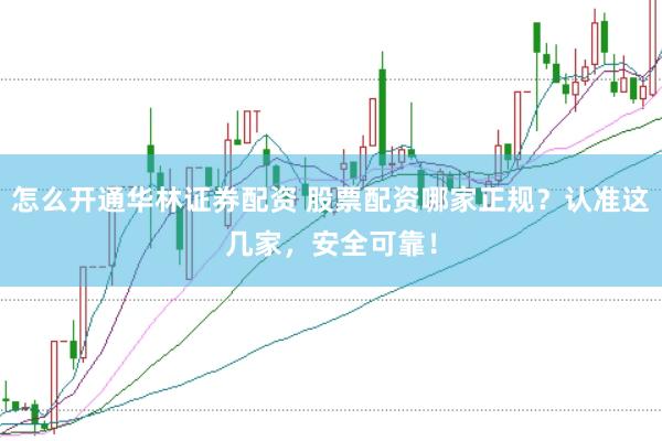 怎么开通华林证券配资 股票配资哪家正规？认准这几家，安全可靠！