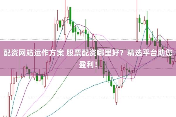 配资网站运作方案 股票配资哪里好？精选平台助您盈利！