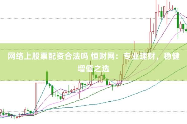 网络上股票配资合法吗 恒财网：专业理财，稳健增值之选