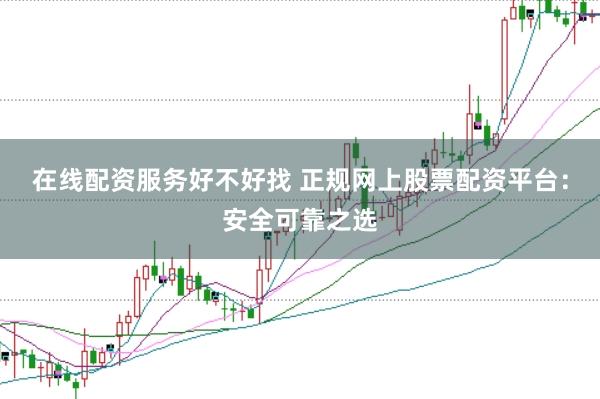 在线配资服务好不好找 正规网上股票配资平台：安全可靠之选