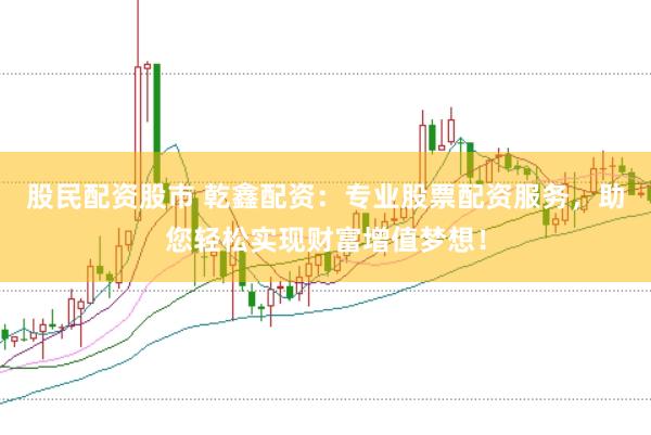 股民配资股市 乾鑫配资：专业股票配资服务，助您轻松实现财富增值梦想！