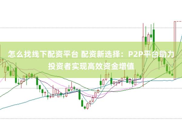 怎么找线下配资平台 配资新选择：P2P平台助力投资者实现高效资金增值