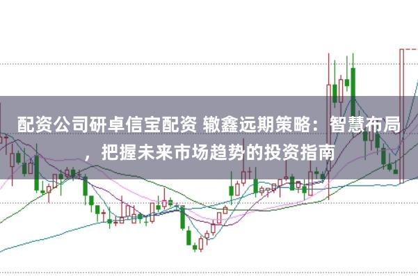 配资公司研卓信宝配资 辙鑫远期策略：智慧布局，把握未来市场趋势的投资指南