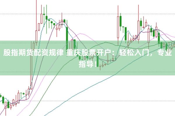 股指期货配资规律 重庆股票开户：轻松入门，专业指导！