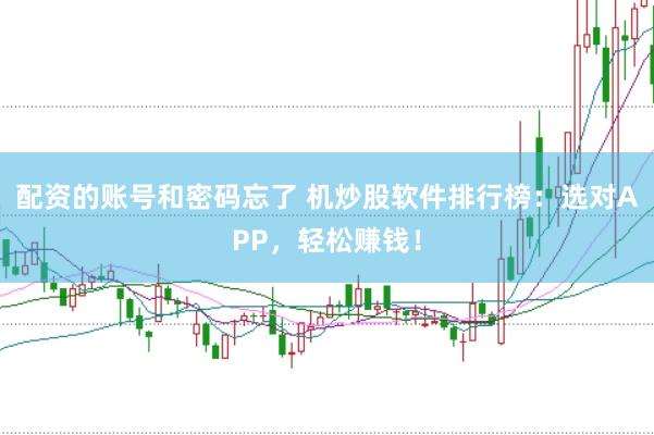 配资的账号和密码忘了 机炒股软件排行榜：选对APP，轻松赚钱！