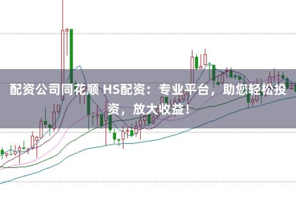 配资公司同花顺 HS配资：专业平台，助您轻松投资，放大收益！