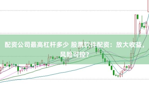 配资公司最高杠杆多少 股票软件配资：放大收益，风险可控？