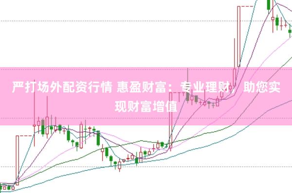 严打场外配资行情 惠盈财富：专业理财，助您实现财富增值