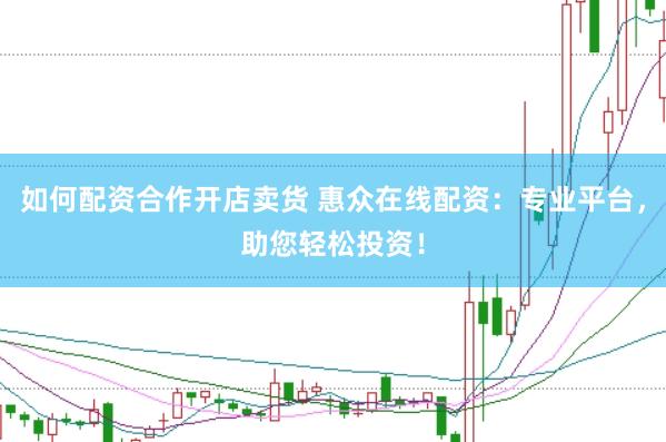 如何配资合作开店卖货 惠众在线配资：专业平台，助您轻松投资！