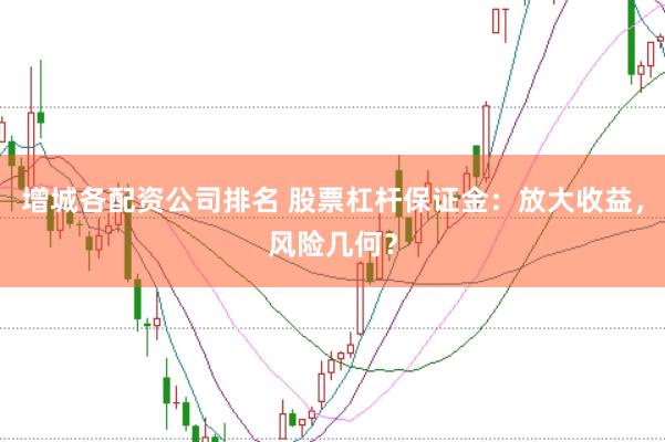 增城各配资公司排名 股票杠杆保证金：放大收益，风险几何？