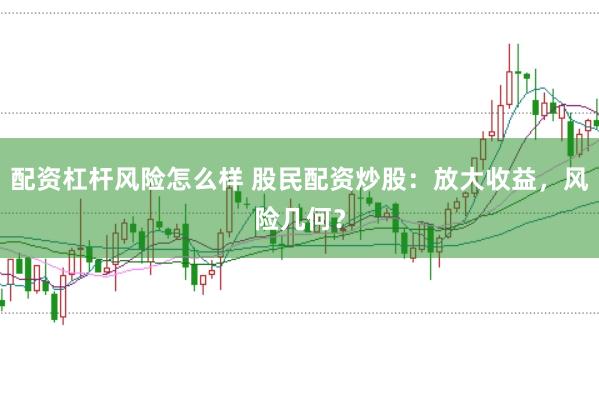 配资杠杆风险怎么样 股民配资炒股：放大收益，风险几何？