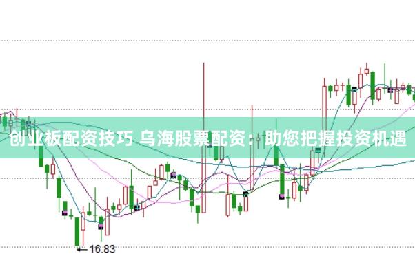 创业板配资技巧 乌海股票配资：助您把握投资机遇