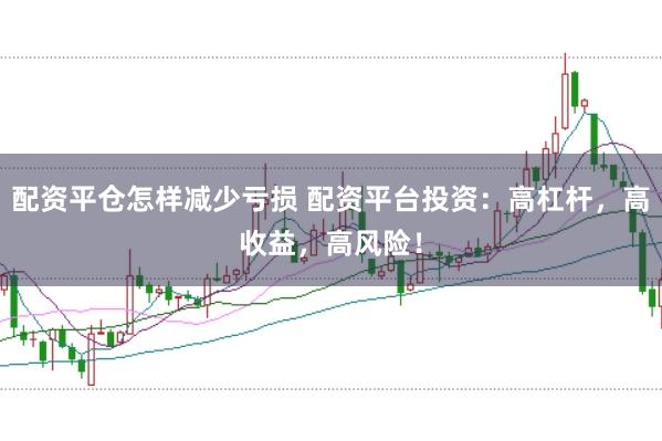 配资平仓怎样减少亏损 配资平台投资：高杠杆，高收益，高风险！