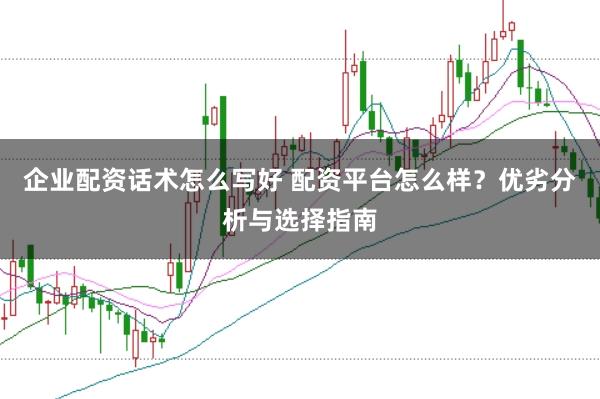企业配资话术怎么写好 配资平台怎么样？优劣分析与选择指南