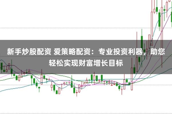 新手炒股配资 爱策略配资：专业投资利器，助您轻松实现财富增长目标