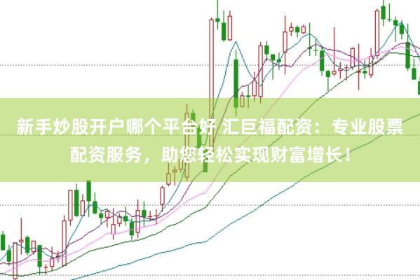 新手炒股开户哪个平台好 汇巨福配资：专业股票配资服务，助您轻松实现财富增长！