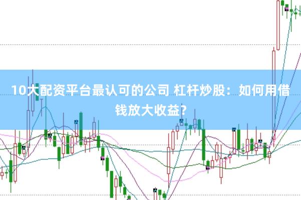 10大配资平台最认可的公司 杠杆炒股：如何用借钱放大收益？