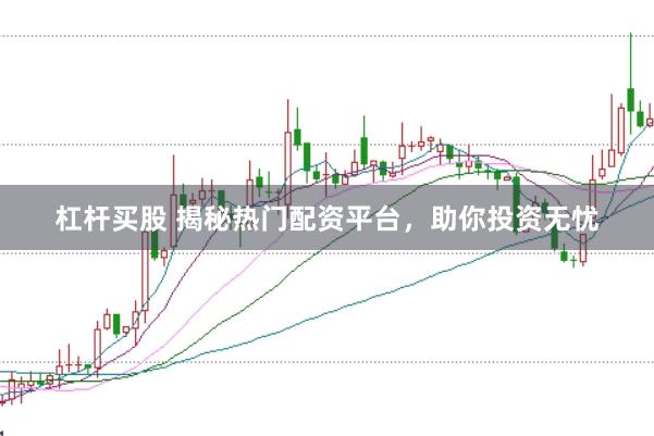 杠杆买股 揭秘热门配资平台，助你投资无忧