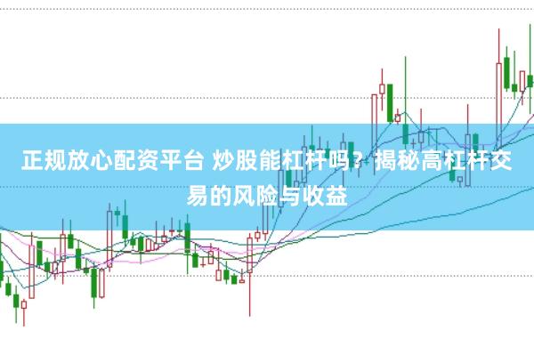 正规放心配资平台 炒股能杠杆吗？揭秘高杠杆交易的风险与收益