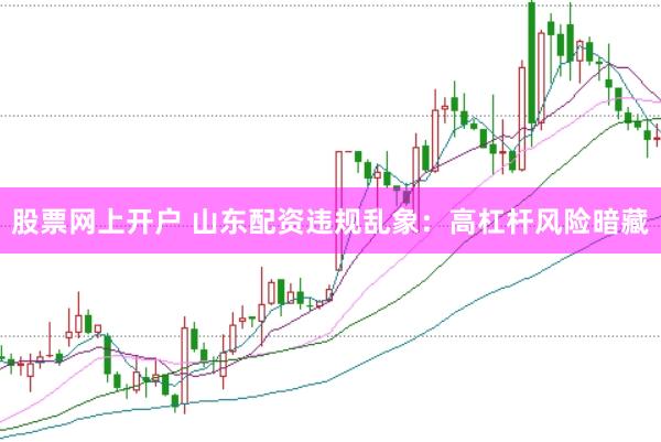 股票网上开户 山东配资违规乱象：高杠杆风险暗藏