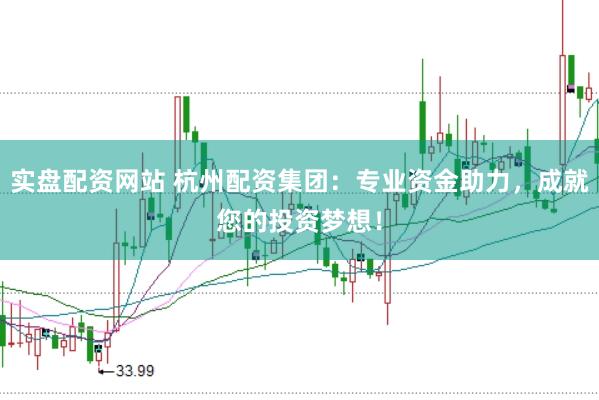 实盘配资网站 杭州配资集团：专业资金助力，成就您的投资梦想！