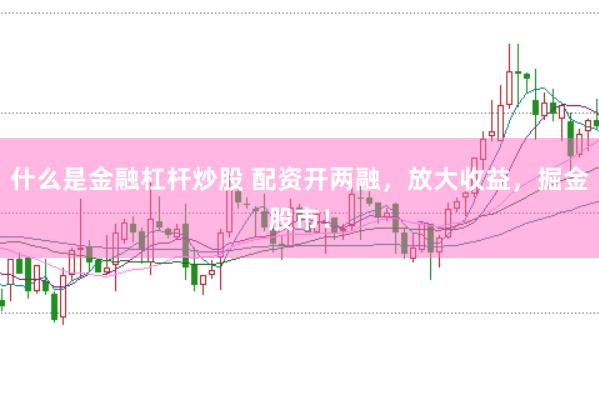 什么是金融杠杆炒股 配资开两融，放大收益，掘金股市！