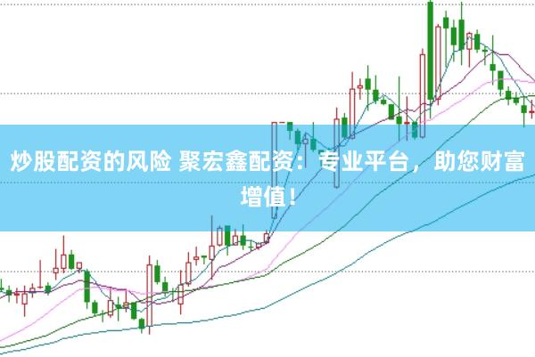 炒股配资的风险 聚宏鑫配资：专业平台，助您财富增值！