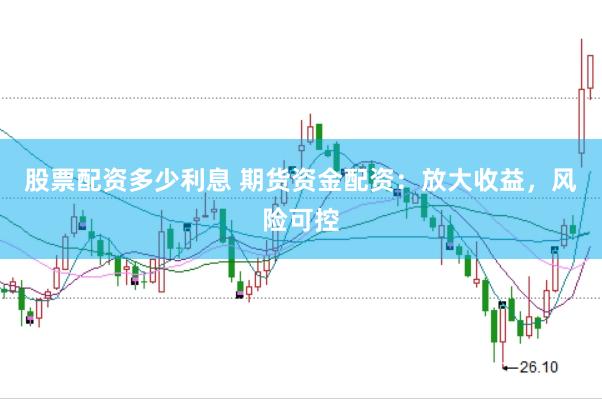 股票配资多少利息 期货资金配资：放大收益，风险可控