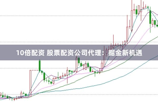 10倍配资 股票配资公司代理：掘金新机遇
