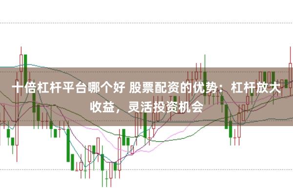 十倍杠杆平台哪个好 股票配资的优势：杠杆放大收益，灵活投资机会