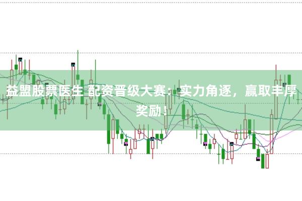 益盟股票医生 配资晋级大赛：实力角逐，赢取丰厚奖励！