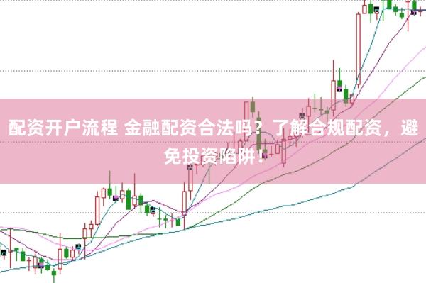 配资开户流程 金融配资合法吗？了解合规配资，避免投资陷阱！
