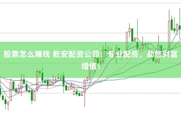 股票怎么赚钱 乾安配资公司：专业配资，助您财富增值！